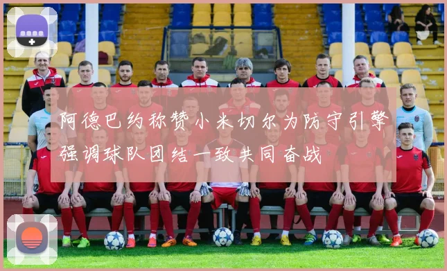 阿德巴约称赞小米切尔为防守引擎强调球队团结一致共同奋战