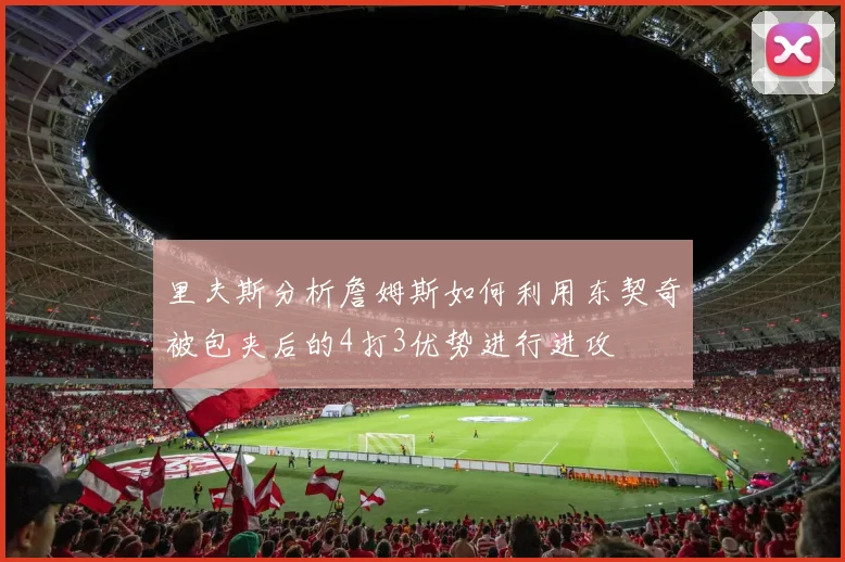 里夫斯分析詹姆斯如何利用东契奇被包夹后的4打3优势进行进攻