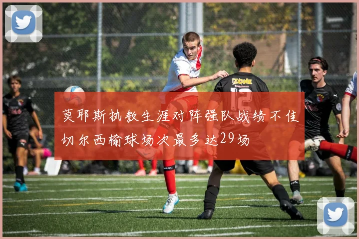莫耶斯执教生涯对阵强队战绩不佳切尔西输球场次最多达29场