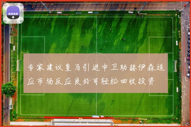 专家建议皇马引进中卫助赫伊森适应市场反应良好可轻松回收投资