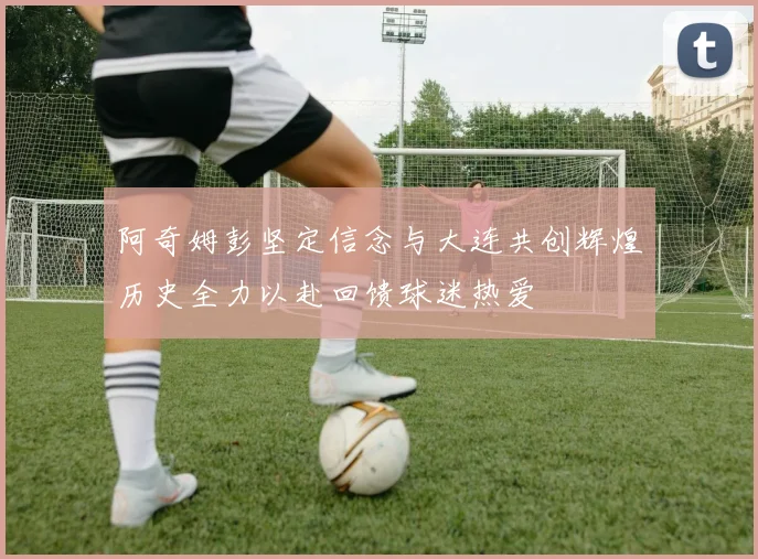 阿奇姆彭坚定信念与大连共创辉煌历史全力以赴回馈球迷热爱
