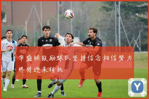 华盛顿鼓励球队坚持信念相信努力终将迎来转机