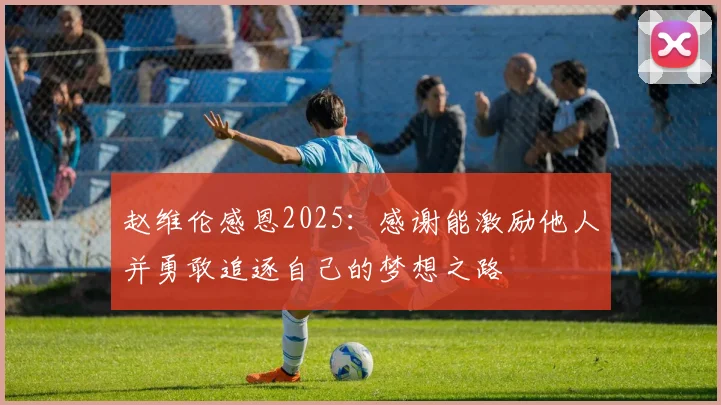 赵维伦感恩2025：感谢能激励他人并勇敢追逐自己的梦想之路
