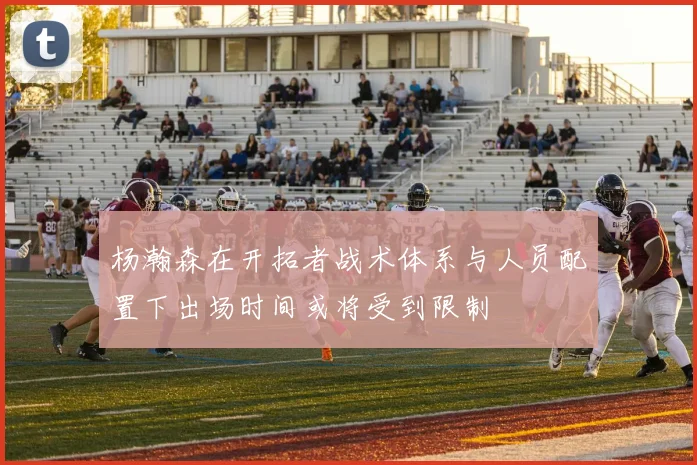 杨瀚森在开拓者战术体系与人员配置下出场时间或将受到限制
