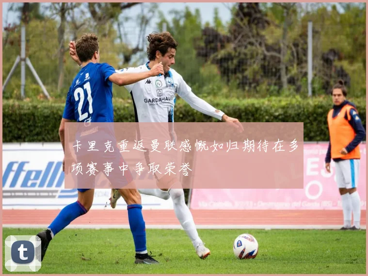 卡里克重返曼联感慨如归期待在多项赛事中争取荣誉