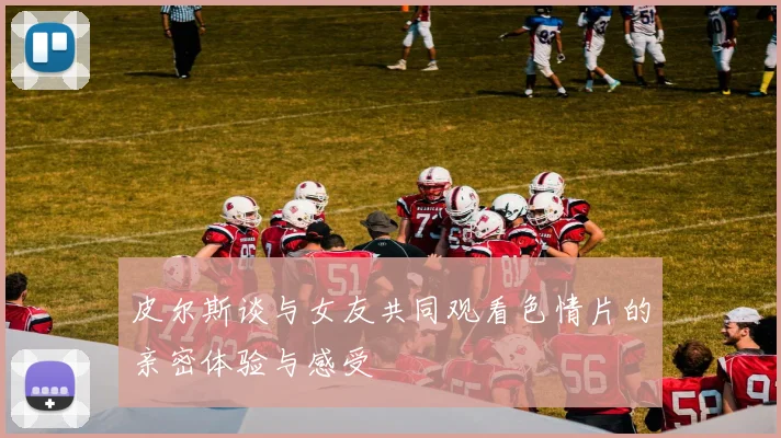 皮尔斯谈与女友共同观看色情片的亲密体验与感受