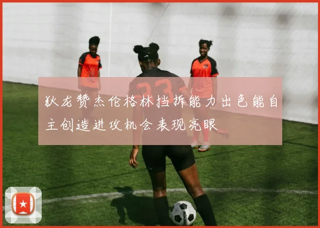 狄龙赞杰伦格林挡拆能力出色能自主创造进攻机会表现亮眼