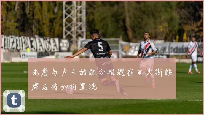 老詹与卢卡的配合难题在里夫斯缺席后将如何显现