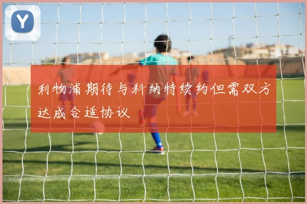 利物浦期待与科纳特续约但需双方达成合适协议