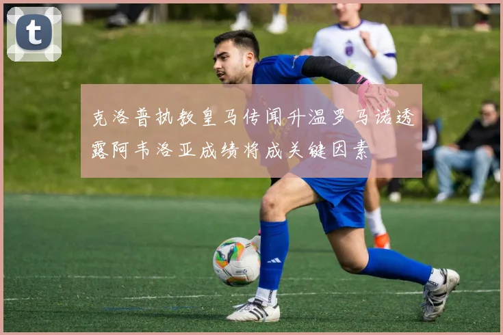克洛普执教皇马传闻升温罗马诺透露阿韦洛亚成绩将成关键因素