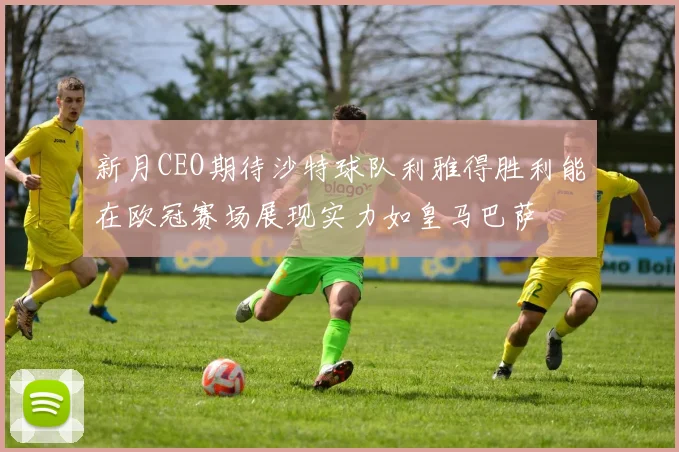 新月CEO期待沙特球队利雅得胜利能在欧冠赛场展现实力如皇马巴萨