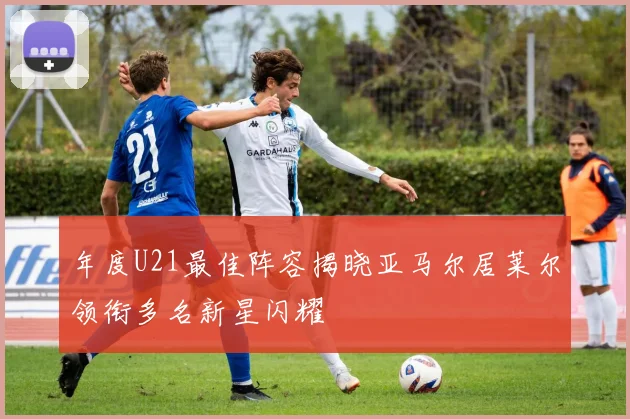 年度U21最佳阵容揭晓亚马尔居莱尔领衔多名新星闪耀