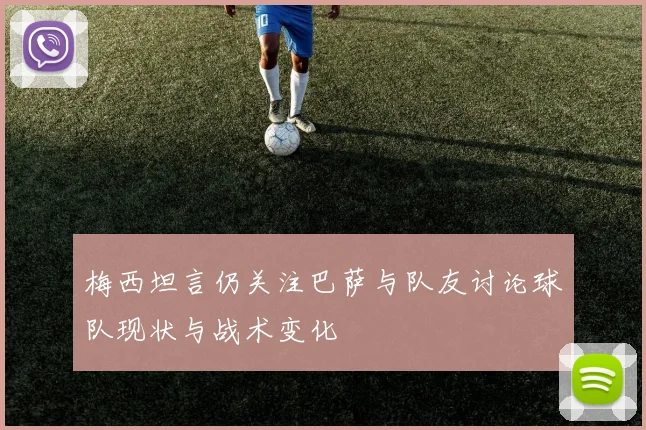 梅西坦言仍关注巴萨与队友讨论球队现状与战术变化