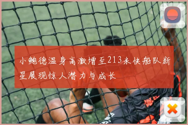 小鲍德温身高激增至213米快船队新星展现惊人潜力与成长