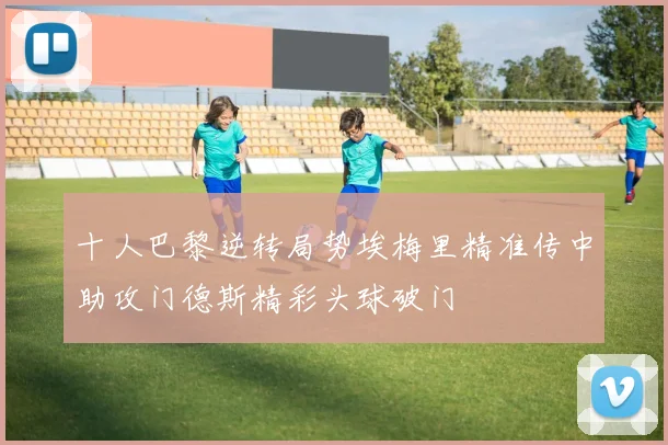 十人巴黎逆转局势埃梅里精准传中助攻门德斯精彩头球破门