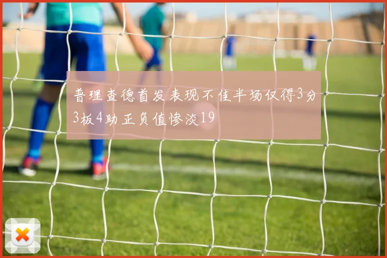 普理查德首发表现不佳半场仅得3分3板4助正负值惨淡19