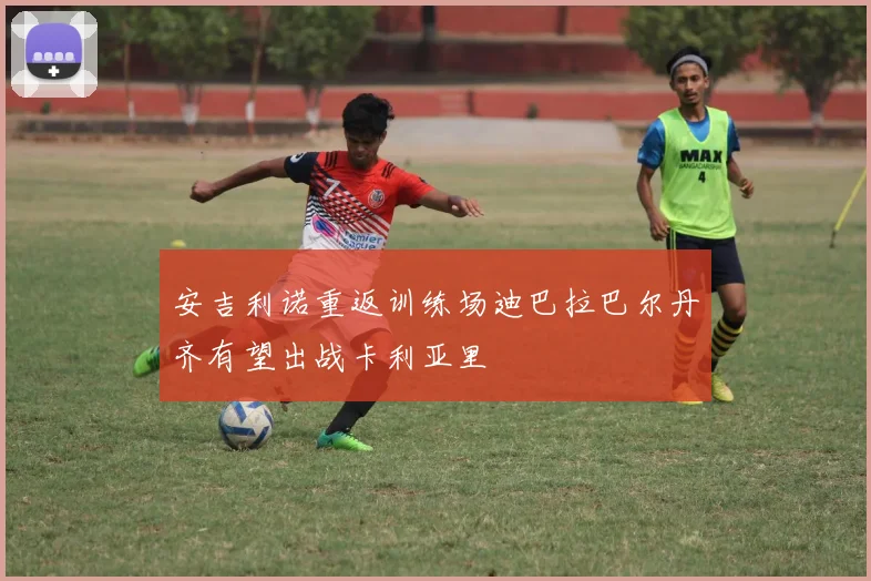 安吉利诺重返训练场迪巴拉巴尔丹齐有望出战卡利亚里