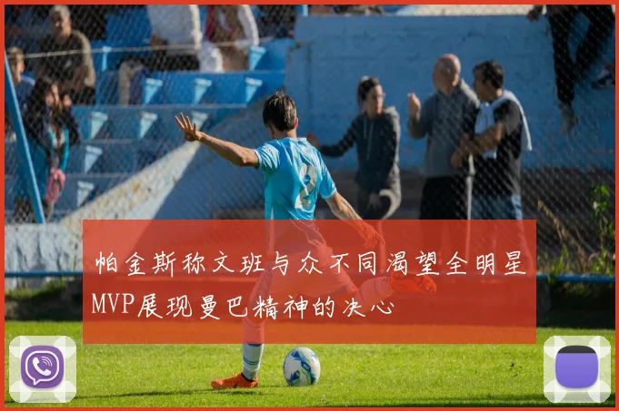帕金斯称文班与众不同渴望全明星MVP展现曼巴精神的决心