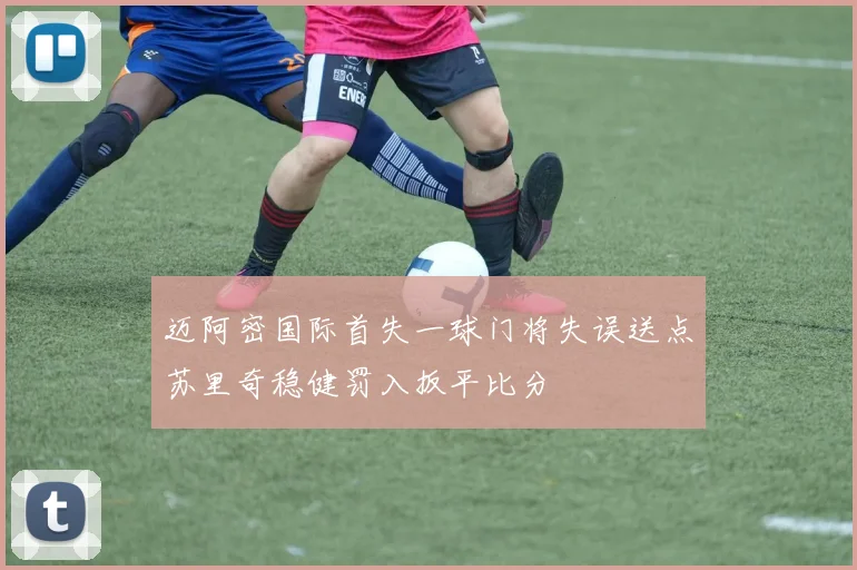 迈阿密国际首失一球门将失误送点苏里奇稳健罚入扳平比分
