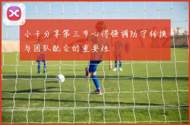 小卡分享第三节心得强调防守转换与团队配合的重要性