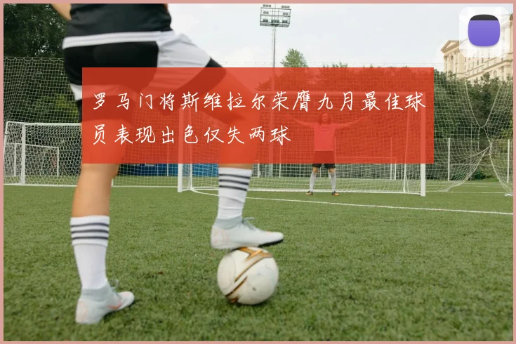 罗马门将斯维拉尔荣膺九月最佳球员表现出色仅失两球