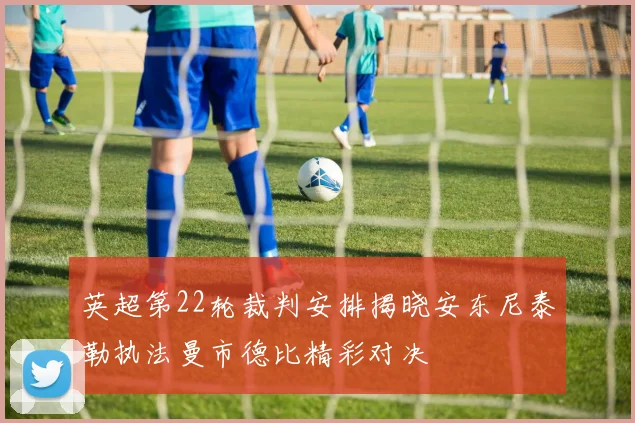 英超第22轮裁判安排揭晓安东尼泰勒执法曼市德比精彩对决