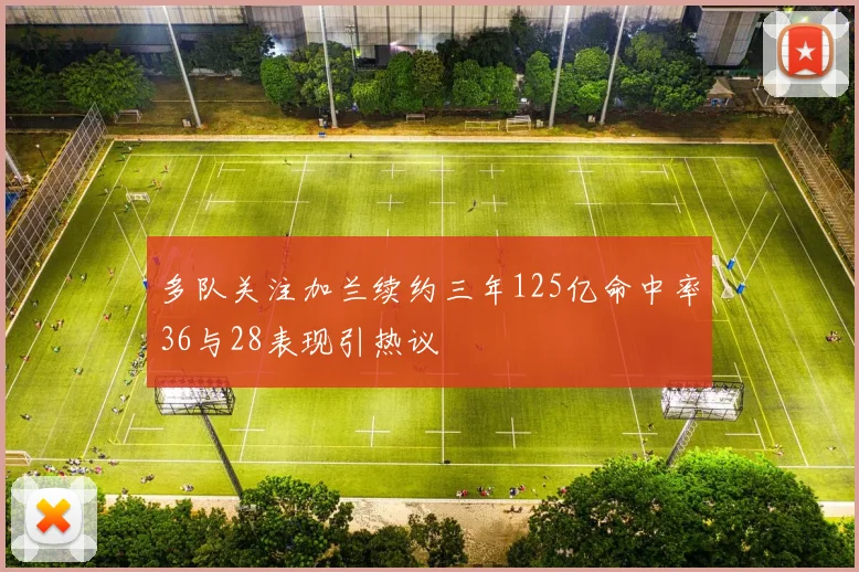 多队关注加兰续约三年125亿命中率36与28表现引热议