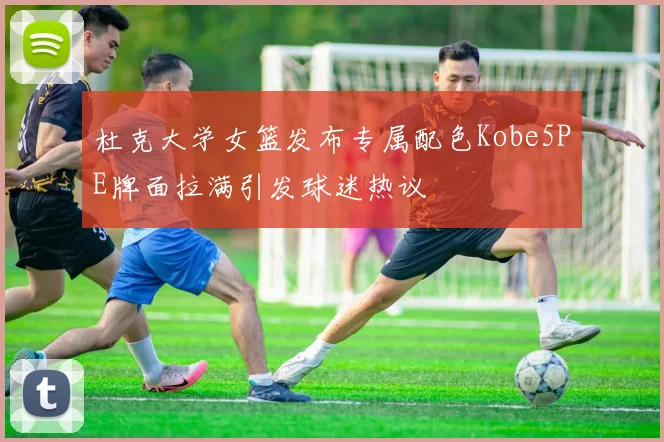 杜克大学女篮发布专属配色Kobe5PE牌面拉满引发球迷热议