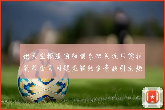 德天空报道顶级俱乐部关注韦德拉奥果合同问题无解约金条款引发热议