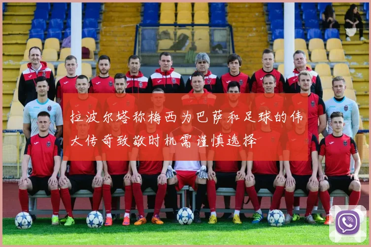 拉波尔塔称梅西为巴萨和足球的伟大传奇致敬时机需谨慎选择