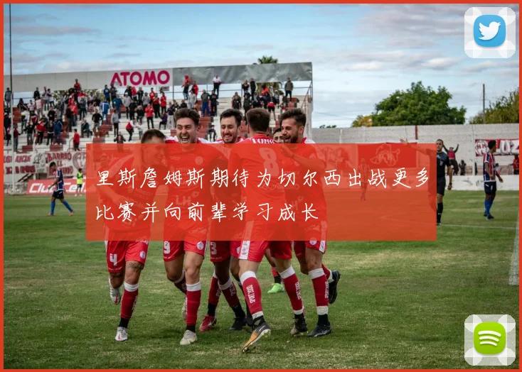 里斯詹姆斯期待为切尔西出战更多比赛并向前辈学习成长