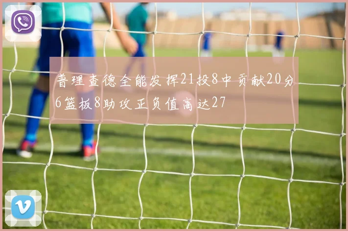 普理查德全能发挥21投8中贡献20分6篮板8助攻正负值高达27
