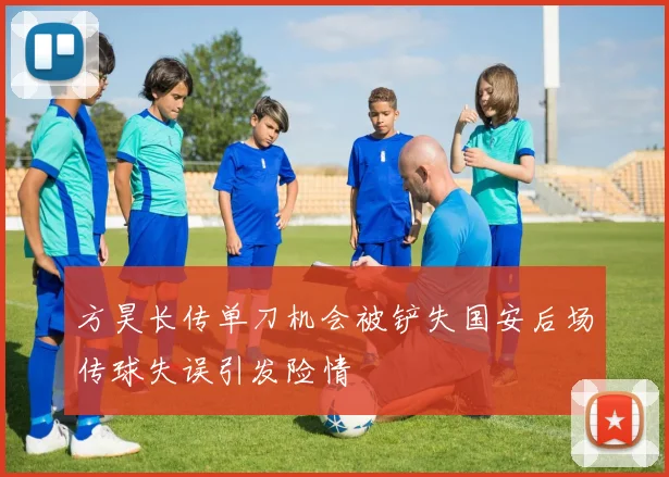 方昊长传单刀机会被铲失国安后场传球失误引发险情