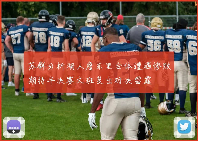苏群分析湖人詹东里合体遭遇惨败期待半决赛文班复出对决雷霆