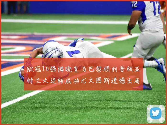 欧冠16强揭晓皇马巴黎顺利晋级亚特兰大逆转成功尤文图斯遗憾出局