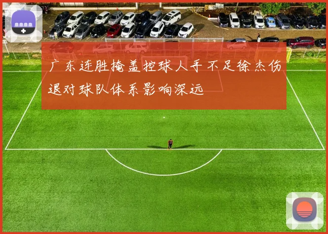 广东连胜掩盖控球人手不足徐杰伤退对球队体系影响深远