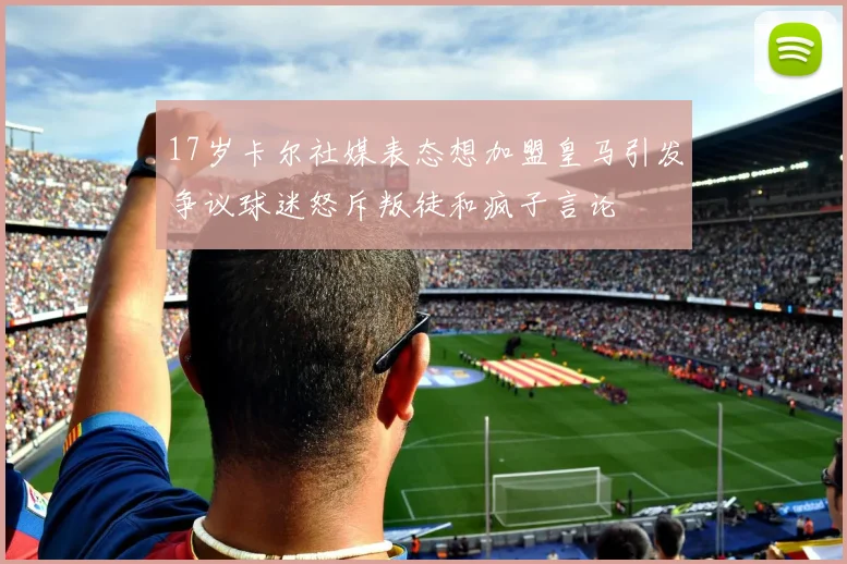 17岁卡尔社媒表态想加盟皇马引发争议球迷怒斥叛徒和疯子言论
