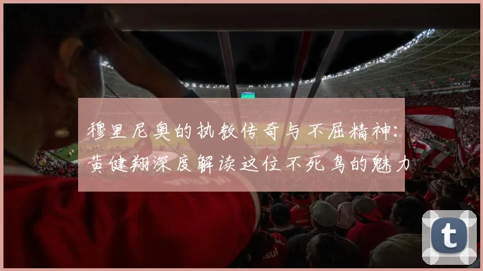 穆里尼奥的执教传奇与不屈精神：黄健翔深度解读这位不死鸟的魅力