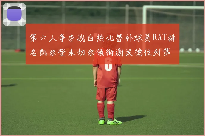 第六人争夺战白热化替补球员RAT排名凯尔登米切尔领衔谢泼德位列第五