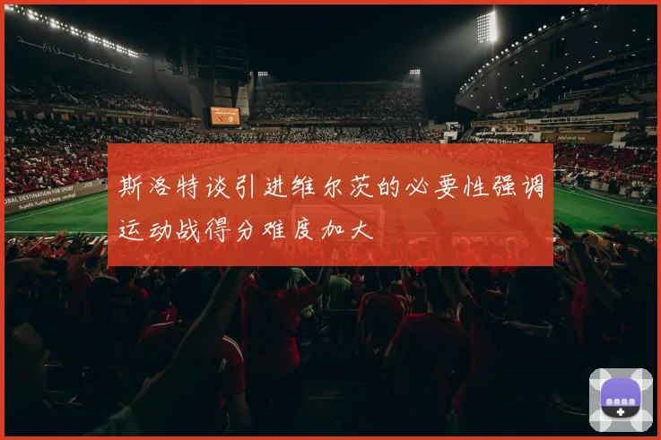 斯洛特谈引进维尔茨的必要性强调运动战得分难度加大